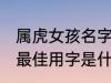 属虎女孩名字最佳用字 属虎女孩名字最佳用字是什么