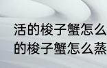 活的梭子蟹怎么蒸或者煮详细一点 活的梭子蟹怎么蒸