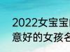 2022女宝宝的好听寓意好的名字 寓意好的女孩名字推荐