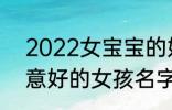 2022女宝宝的好听寓意好的名字 寓意好的女孩名字推荐