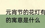 元宵节的花灯有什么寓意 元宵节花灯的寓意是什么