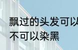 飘过的头发可以染黑吗 飘过的头发可不可以染黑