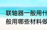 联轴器一般用什么材料做的 联轴器一般用哪些材料做的