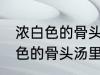 浓白色的骨头汤里白色的是什么 浓白色的骨头汤里主要是什么东西