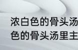 浓白色的骨头汤里白色的是什么 浓白色的骨头汤里主要是什么东西