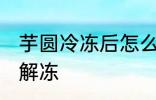 芋圆冷冻后怎么解冻 芋圆冷冻后如何解冻