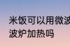 米饭可以用微波炉加热吗 米饭能用微波炉加热吗