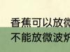 香蕉可以放微波炉里面加热吗 香蕉能不能放微波炉里面加热