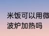 米饭可以用微波炉加热吗 米饭能用微波炉加热吗