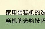 家用蛋糕机的选购技巧有哪些 家用蛋糕机的选购技巧