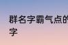 群名字霸气点的同学群 洒脱同学群名字