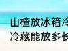 山楂放冰箱冷藏能放多久 山楂放冰箱冷藏能放多长时间