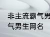 非主流霸气男生网名 好听的非主流霸气男生网名