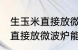 生玉米直接放微波炉可以熟吗 生玉米直接放微波炉能不能熟