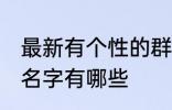 最新有个性的群名字 最新有个性的群名字有哪些