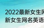 2022最新女生网名英语个性 2022最新女生网名英语个性有哪些