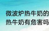 微波炉热牛奶的危害是什么 用微波炉热牛奶有危害吗