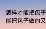 怎样才能把包子做的又白又软 如何才能把包子做的又白又软