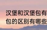 汉堡和汉堡包有什么区别 汉堡和汉堡包的区别有哪些