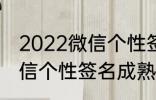 2022微信个性签名成熟 关于2022微信个性签名成熟