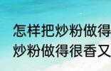 怎样把炒粉做得很香又不油腻 如何把炒粉做得很香又不油腻