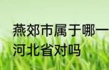 燕郊市属于哪一个省份 燕郊镇隶属于河北省对吗