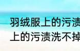 羽绒服上的污渍洗不掉怎么办 羽绒服上的污渍洗不掉怎么解决