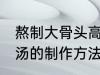 熬制大骨头高汤的做法 熬制大骨头高汤的制作方法