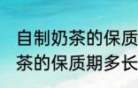 自制奶茶的保质期一般是多久 自制奶茶的保质期多长时间