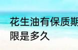 花生油有保质期限吗 花生油有保质期限是多久