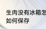 生肉没有冰箱怎么保存 生肉没有冰箱如何保存