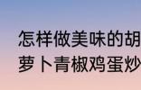 怎样做美味的胡萝卜青椒鸡蛋炒馍 胡萝卜青椒鸡蛋炒馍做法分享