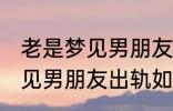 老是梦见男朋友出轨怎么回事 老是梦见男朋友出轨如何回事