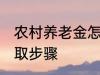 农村养老金怎么领取 村养老保险的领取步骤