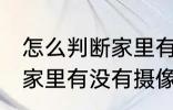 怎么判断家里有没有摄像头 如何判断家里有没有摄像头