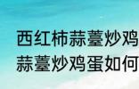 西红柿蒜薹炒鸡蛋怎么做好吃 西红柿蒜薹炒鸡蛋如何做好吃