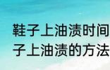 鞋子上油渍时间长了怎么洗掉 去除鞋子上油渍的方法有哪些