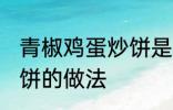 青椒鸡蛋炒饼是怎么做的 青椒鸡蛋炒饼的做法