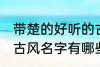 带楚的好听的古风名字 带楚的好听的古风名字有哪些