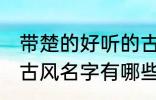 带楚的好听的古风名字 带楚的好听的古风名字有哪些