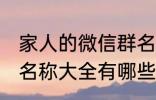 家人的微信群名称大全 家人的微信群名称大全有哪些