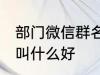 部门微信群名称大全 部门微信群名称叫什么好