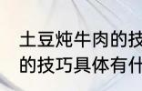 土豆炖牛肉的技巧有什么 土豆炖牛肉的技巧具体有什么