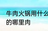 牛肉火锅用什么部位的肉 牛肉火锅用的哪里肉