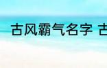 古风霸气名字 古风霸气名字有哪些