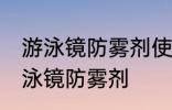 游泳镜防雾剂使用方法 如何正确使用泳镜防雾剂