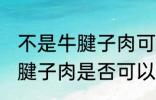 不是牛腱子肉可以做酱牛肉吗 不是牛腱子肉是否可以做酱牛肉