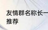 友情群名称长一点 友情群名称长一点推荐