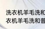 洗衣机羊毛洗和普通洗有什么区别 洗衣机羊毛洗和普通洗有哪些不同