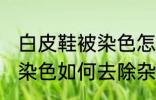 白皮鞋被染色怎样去除杂色 白皮鞋被染色如何去除杂色